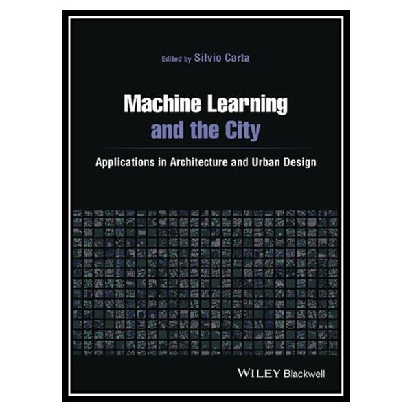 کتاب Machine Learning and the City: Applications in Architecture and Urban Design اثر Silvio Carta انتشارات مؤلفین طلایی