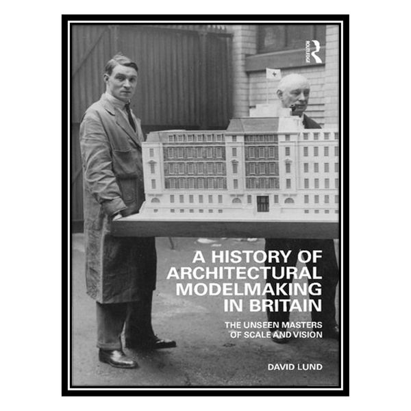 کتاب A History of Architectural Modelmaking in Britain: The Unseen Masters of Scale and Vision اثر David Lund انتشارات مؤلفین طلایی