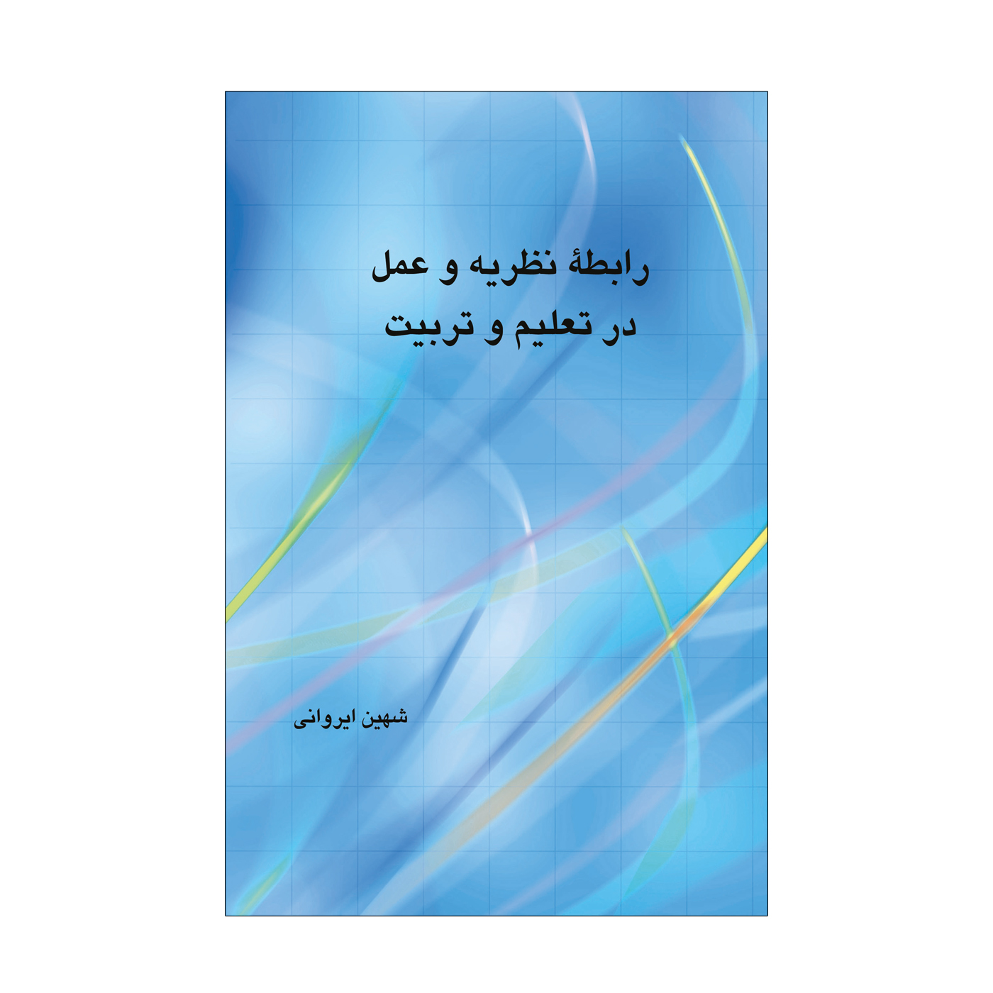 کتاب رابطه نظریه و عمل در تعلیم و تربیت اثر شهین ایروانی نشر علمی فرهنگی