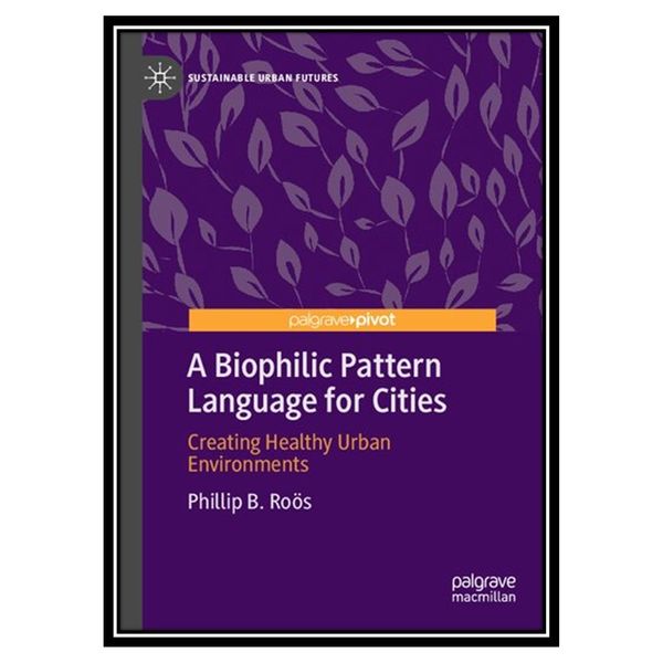 کتاب A Biophilic Pattern Language for Cities: Creating Healthy Urban Environments اثر Phillip B. Roӧs انتشارات مؤلفین طلایی